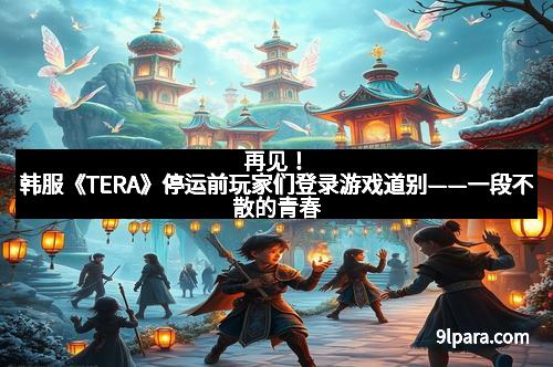 再见！韩服《TERA》停运前玩家们登录游戏道别——一段不散的青春