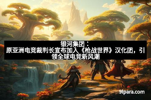 银河集团：原亚洲电竞裁判长宣布加入《枪战世界》汉化团，引领全球电竞新风潮